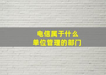 电信属于什么单位管理的部门