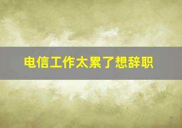 电信工作太累了想辞职