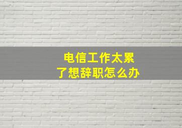 电信工作太累了想辞职怎么办