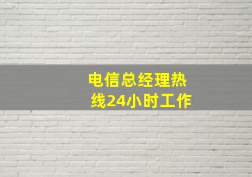 电信总经理热线24小时工作