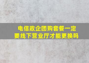 电信政企团购套餐一定要线下营业厅才能更换吗