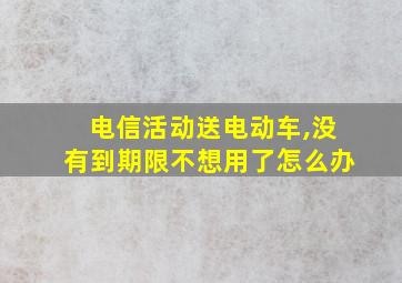 电信活动送电动车,没有到期限不想用了怎么办