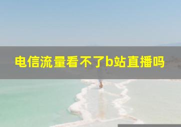 电信流量看不了b站直播吗