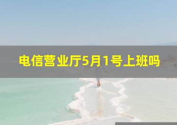 电信营业厅5月1号上班吗