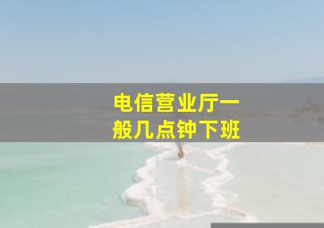 电信营业厅一般几点钟下班