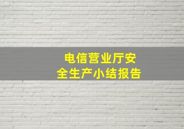 电信营业厅安全生产小结报告