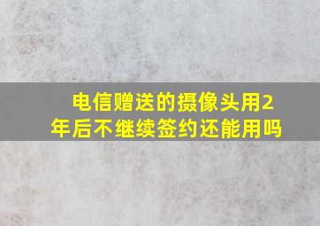 电信赠送的摄像头用2年后不继续签约还能用吗