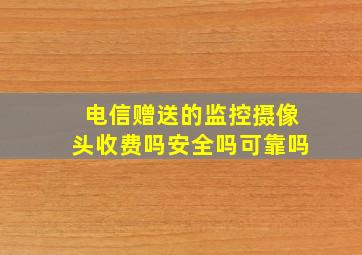 电信赠送的监控摄像头收费吗安全吗可靠吗