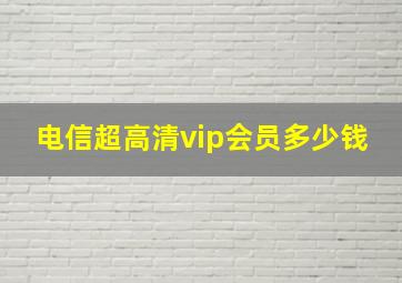 电信超高清vip会员多少钱