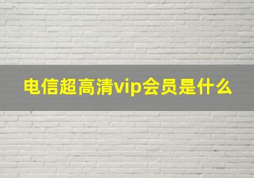 电信超高清vip会员是什么