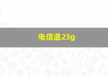 电信退23g