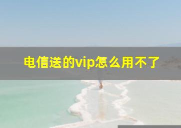 电信送的vip怎么用不了