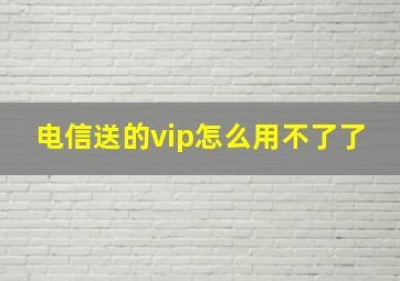 电信送的vip怎么用不了了