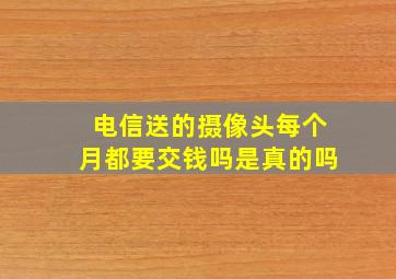 电信送的摄像头每个月都要交钱吗是真的吗