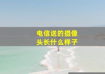 电信送的摄像头长什么样子