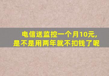 电信送监控一个月10元,是不是用两年就不扣钱了呢