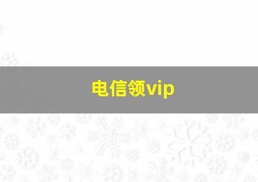 电信领vip