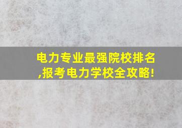 电力专业最强院校排名,报考电力学校全攻略!