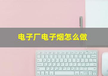 电子厂电子烟怎么做