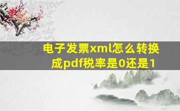 电子发票xml怎么转换成pdf税率是0还是1