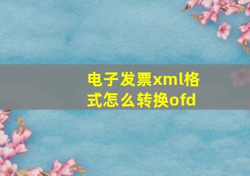 电子发票xml格式怎么转换ofd