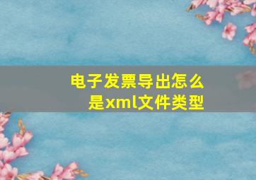 电子发票导出怎么是xml文件类型