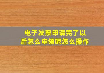 电子发票申请完了以后怎么申领呢怎么操作