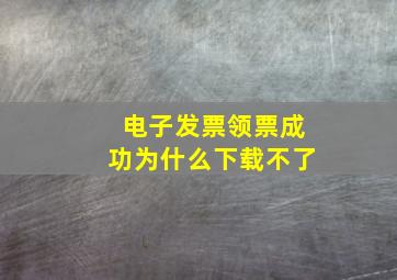 电子发票领票成功为什么下载不了