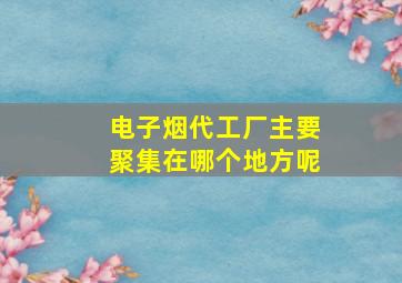 电子烟代工厂主要聚集在哪个地方呢