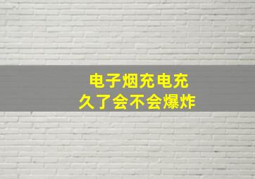 电子烟充电充久了会不会爆炸