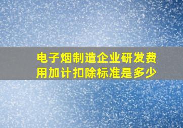 电子烟制造企业研发费用加计扣除标准是多少