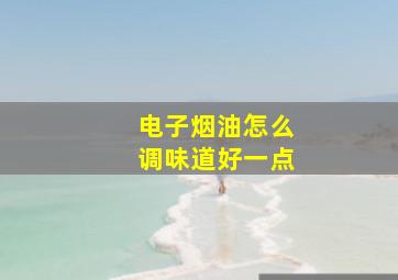 电子烟油怎么调味道好一点