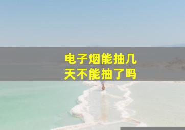 电子烟能抽几天不能抽了吗