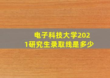 电子科技大学2021研究生录取线是多少