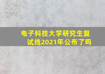 电子科技大学研究生复试线2021年公布了吗