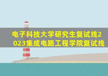 电子科技大学研究生复试线2023集成电路工程学院复试线