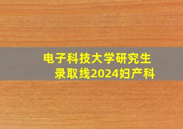 电子科技大学研究生录取线2024妇产科