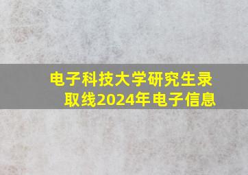 电子科技大学研究生录取线2024年电子信息