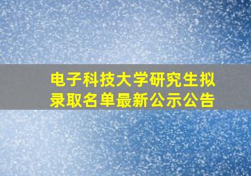 电子科技大学研究生拟录取名单最新公示公告