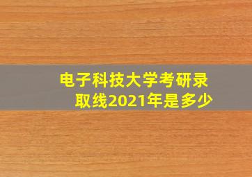 电子科技大学考研录取线2021年是多少