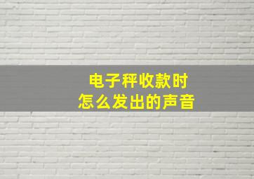 电子秤收款时怎么发出的声音