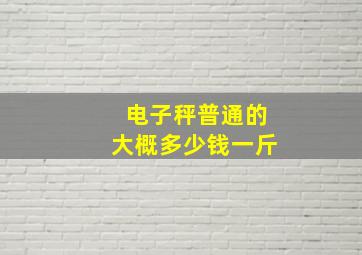 电子秤普通的大概多少钱一斤