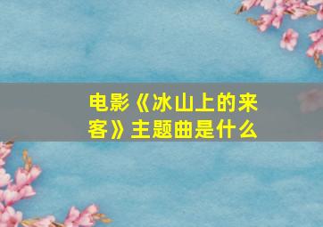 电影《冰山上的来客》主题曲是什么