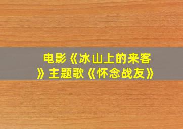 电影《冰山上的来客》主题歌《怀念战友》