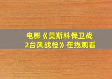 电影《莫斯科保卫战2台风战役》在线观看