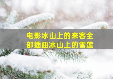 电影冰山上的来客全部插曲冰山上的雪莲