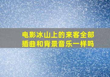 电影冰山上的来客全部插曲和背景音乐一样吗