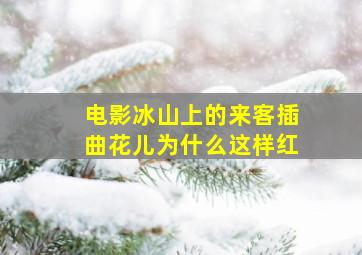 电影冰山上的来客插曲花儿为什么这样红