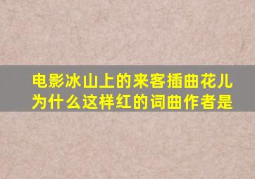 电影冰山上的来客插曲花儿为什么这样红的词曲作者是