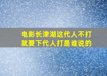 电影长津湖这代人不打就要下代人打是谁说的